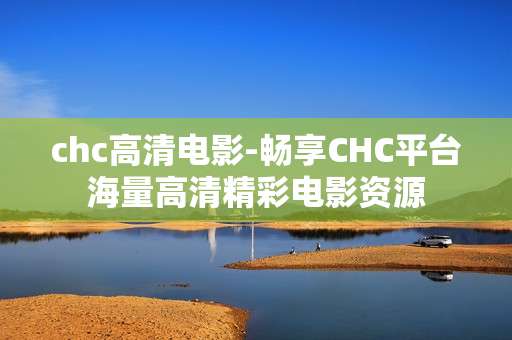 chc高清电影-畅享CHC平台海量高清精彩电影资源 chc高清电影-畅享CHC平台海量高清精彩电影资源