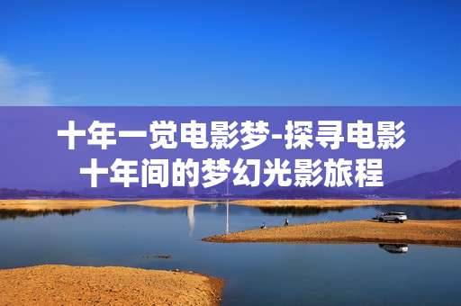 十年一觉电影梦-探寻电影十年间的梦幻光影旅程