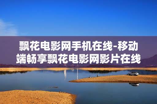 飘花电影网手机在线-移动端畅享飘花电影网影片在线观看