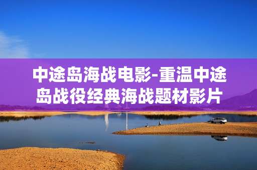 中途岛海战电影-重温中途岛战役经典海战题材影片
