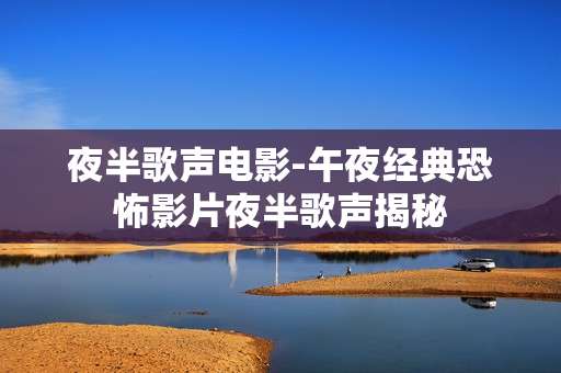 夜半歌声电影-午夜经典恐怖影片夜半歌声揭秘 夜半歌声电影-午夜经典恐怖影片夜半歌声揭秘
