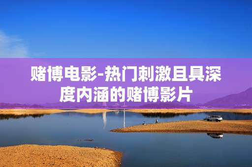 赌博电影-热门刺激且具深度内涵的赌博影片