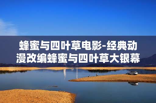 蜂蜜与四叶草电影-经典动漫改编蜂蜜与四叶草大银幕呈现