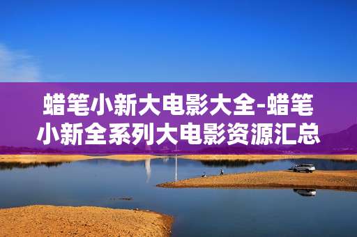 蜡笔小新大电影大全-蜡笔小新全系列大电影资源汇总