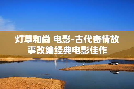 灯草和尚 电影-古代奇情故事改编经典电影佳作 灯草和尚 电影-古代奇情故事改编经典电影佳作