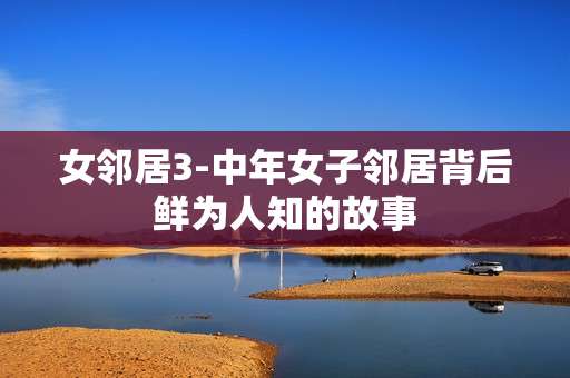女邻居3-中年女子邻居背后鲜为人知的故事
