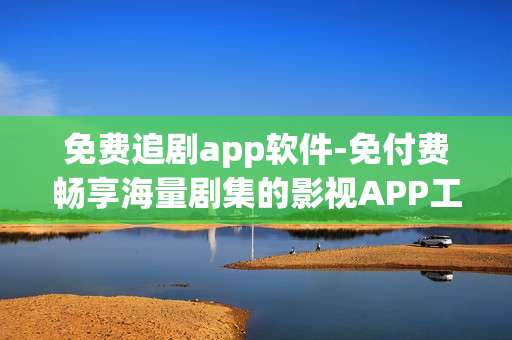 免费追剧app软件-免付费畅享海量剧集的影视APP工具