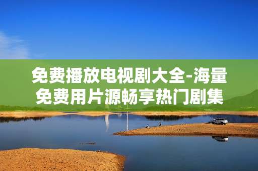 免费播放电视剧大全-海量免费用片源畅享热门剧集