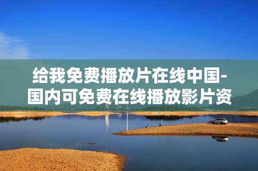 给我免费播放片在线中国-国内可免费在线播放影片资源汇总