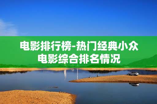 电影排行榜-热门经典小众电影综合排名情况 电影排行榜-热门经典小众电影综合排名情况