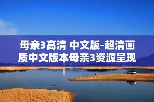 母亲3高清 中文版-超清画质中文版本母亲3资源呈现 母亲3高清 中文版-超清画质中文版本母亲3资源呈现