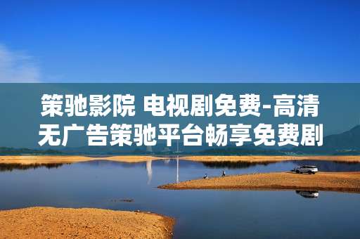 策驰影院 电视剧免费-高清无广告策驰平台畅享免费剧集