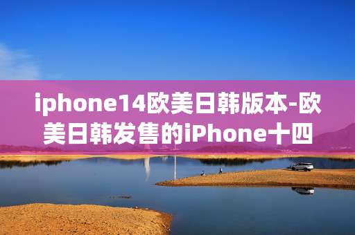 iphone14欧美日韩版本-欧美日韩发售的iPhone十四各版本特色 iphone14欧美日韩版本-欧美日韩发售的iPhone十四各版本特色