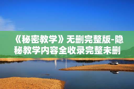 《秘密教学》无删完整版-隐秘教学内容全收录完整未删资源 《秘密教学》无删完整版-隐秘教学内容全收录完整未删资源