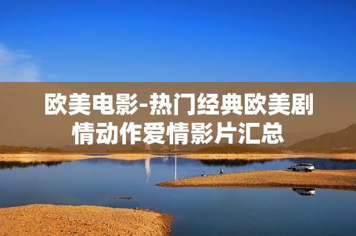 欧美电影-热门经典欧美剧情动作爱情影片汇总 欧美电影-热门经典欧美剧情动作爱情影片汇总