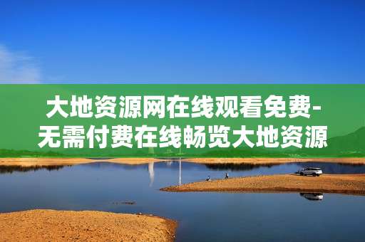 大地资源网在线观看免费-无需付费在线畅览大地资源网内容
