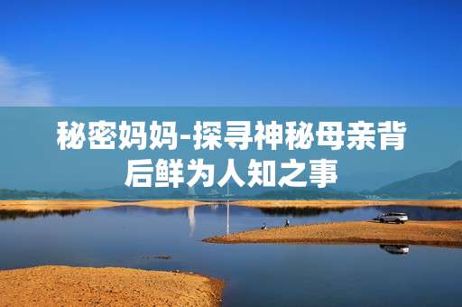 秘密妈妈-探寻神秘母亲背后鲜为人知之事