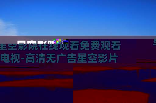 星空影院在线观看免费观看电视-高清无广告星空影片线上免费畅享