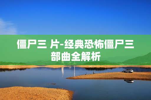 僵尸三 片-经典恐怖僵尸三部曲全解析