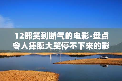 12部笑到断气的电影-盘点令人捧腹大笑停不下来的影片