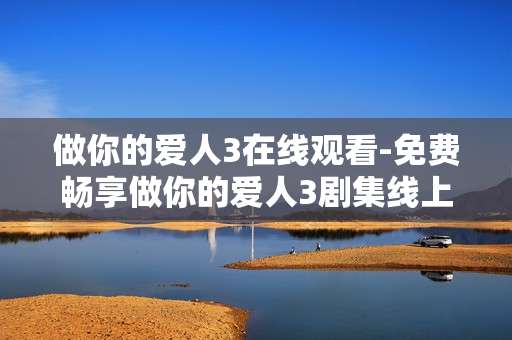 做你的爱人3在线观看-免费畅享做你的爱人3剧集线上观影体验