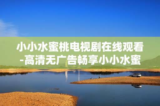 小小水蜜桃电视剧在线观看-高清无广告畅享小小水蜜桃剧集内容