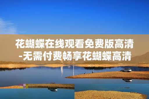 花蝴蝶在线观看免费版高清-无需付费畅享花蝴蝶高清在线影视