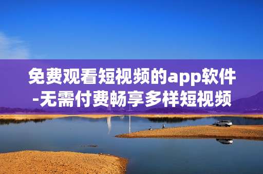 免费观看短视频的app软件-无需付费畅享多样短视频的应用工具