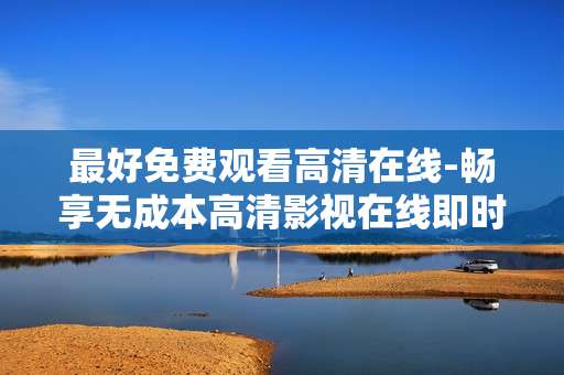 最好免费观看高清在线-畅享无成本高清影视在线即时赏