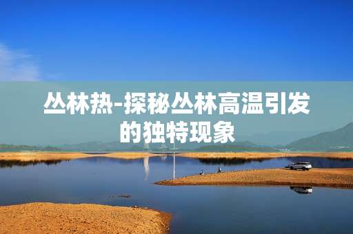 丛林热-探秘丛林高温引发的独特现象