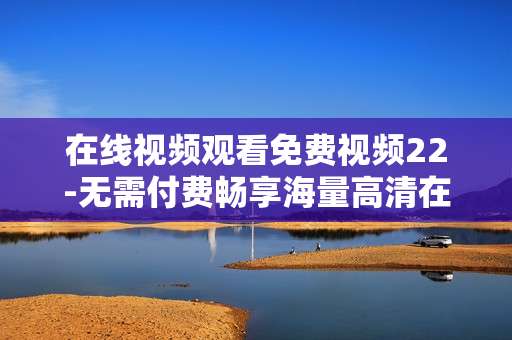 在线视频观看免费视频22-无需付费畅享海量高清在线影视资源 在线视频观看免费视频22-无需付费畅享海量高清在线影视资源
