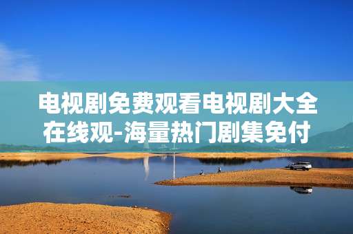 电视剧免费观看电视剧大全在线观-海量热门剧集免付费全平台在线畅览