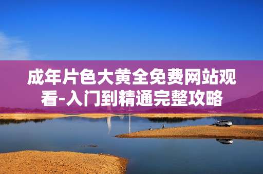 成年片色大黄全免费网站观看-入门到精通完整攻略