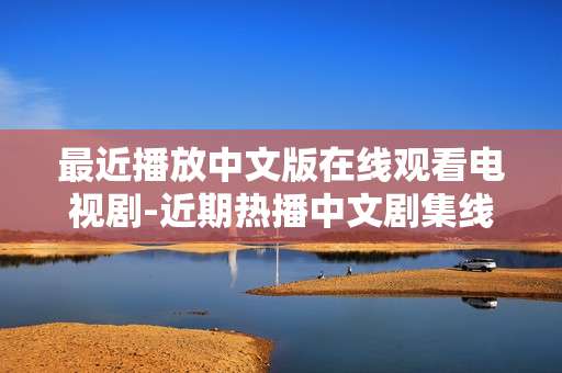 最近播放中文版在线观看电视剧-近期热播中文剧集线上免费观影渠道