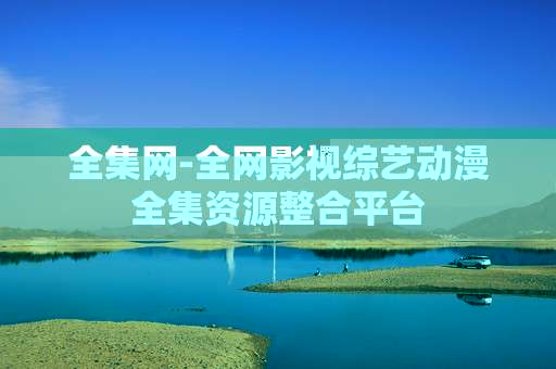 全集网-全网影视综艺动漫全集资源整合平台