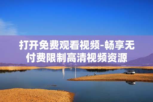 打开免费观看视频-畅享无付费限制高清视频资源