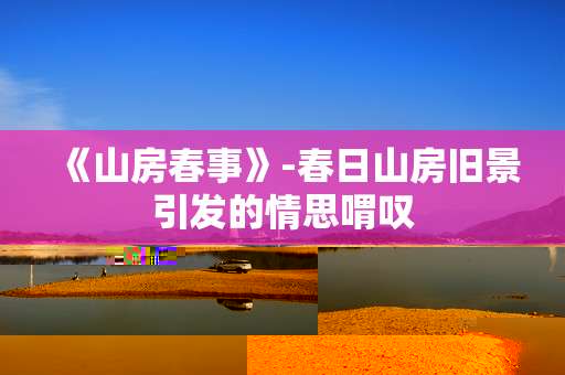 《山房春事》-春日山房旧景引发的情思喟叹