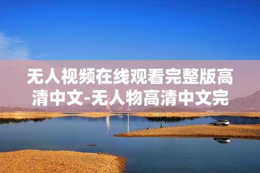 无人视频在线观看完整版高清中文-无人物高清中文完整版视频免费线上看