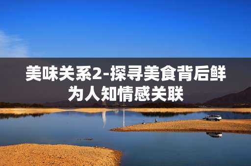 美味关系2-探寻美食背后鲜为人知情感关联