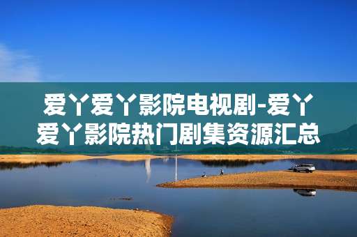 爱丫爱丫影院电视剧-爱丫爱丫影院热门剧集资源汇总
