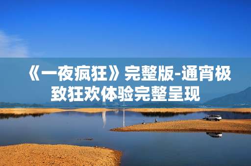 《一夜疯狂》完整版-通宵极致狂欢体验完整呈现
