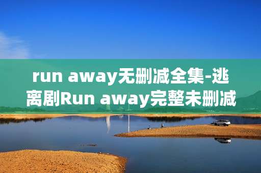run away无删减全集-逃离剧Run away完整未删减资源汇总