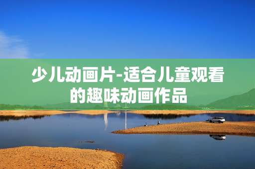 少儿动画片-适合儿童观看的趣味动画作品 少儿动画片-适合儿童观看的趣味动画作品
