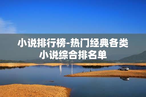小说排行榜-热门经典各类小说综合排名单 小说排行榜-热门经典各类小说综合排名单