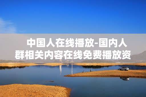    中国人在线播放-国内人群相关内容在线免费播放资源