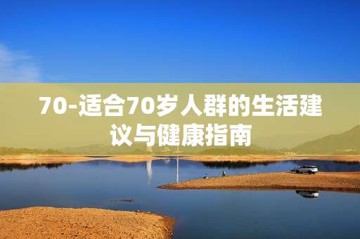 70-适合70岁人群的生活建议与健康指南