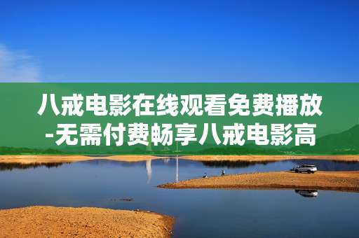 八戒电影在线观看免费播放-无需付费畅享八戒电影高清在线观影