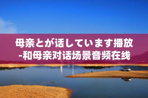 母亲とが话しています播放-和母亲对话场景音频在线播放体验