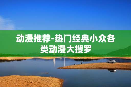 动漫推荐-热门经典小众各类动漫大搜罗
