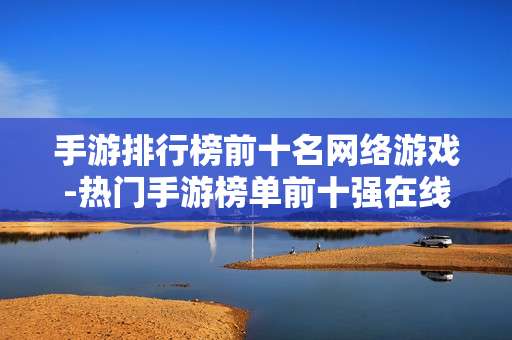 手游排行榜前十名网络游戏-热门手游榜单前十强在线网游推荐 手游排行榜前十名网络游戏-热门手游榜单前十强在线网游推荐